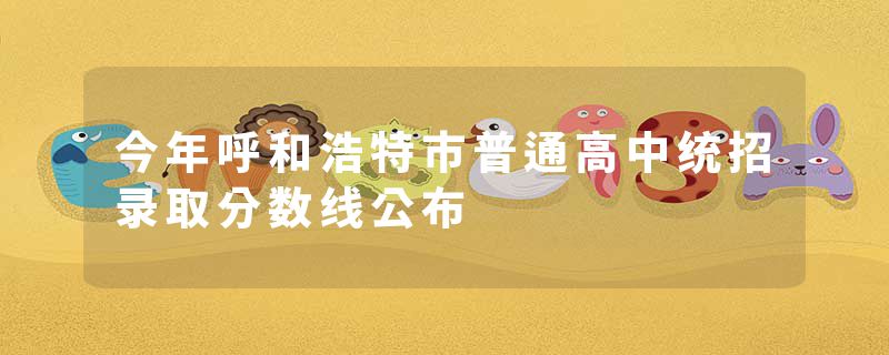 今年呼和浩特市普通高中统招录取分数线公布