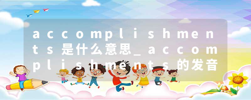 accomplishments是什么意思_accomplishments的发音_accomplishments的用法_accomplishments怎么记_accomplishments翻译