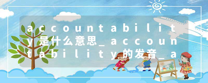 accountability是什么意思_accountability的发音_accountability的用法_accountability怎么记_accountability翻译