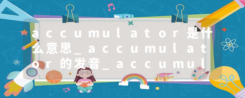 accumulator是什么意思_accumulator的发音_accumulator的用法_accumulator怎么记_accumulator翻译