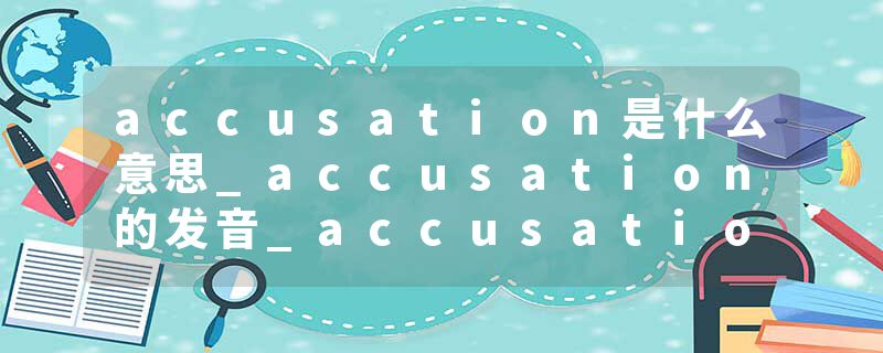 accusation是什么意思_accusation的发音_accusation的用法_accusation怎么记_accusation翻译
