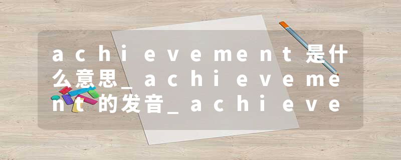achievement是什么意思_achievement的发音_achievement的用法_achievement怎么记_achievement翻译