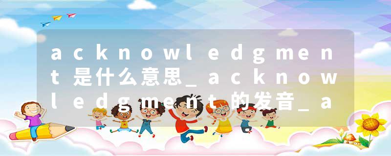 acknowledgment是什么意思_acknowledgment的发音_acknowledgment的用法_acknowledgment怎么记_acknowledgment翻译