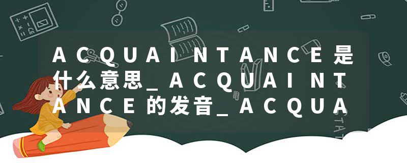 ACQUAINTANCE是什么意思_ACQUAINTANCE的发音_ACQUAINTANCE的用法_ACQUAINTANCE怎么记_ACQUAINTANCE翻译