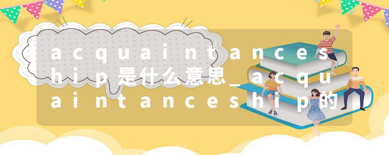 acquaintanceship是什么意思_acquaintanceship的发音_acquaintanceship的用法_acquaintanceship怎么记_acquaintanceship翻译