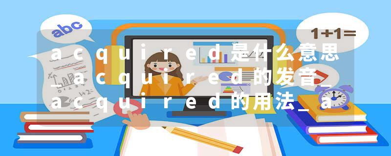 acquired是什么意思_acquired的发音_acquired的用法_acquired怎么记_acquired翻译