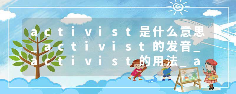 activist是什么意思_activist的发音_activist的用法_activist怎么记_activist翻译