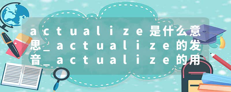 actualize是什么意思_actualize的发音_actualize的用法_actualize怎么记_actualize翻译
