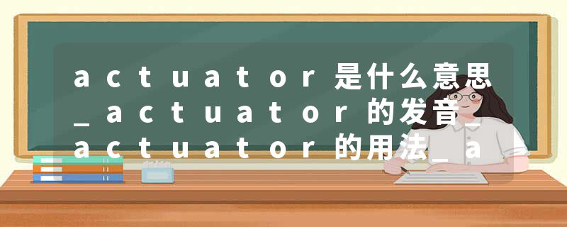 actuator是什么意思_actuator的发音_actuator的用法_actuator怎么记_actuator翻译