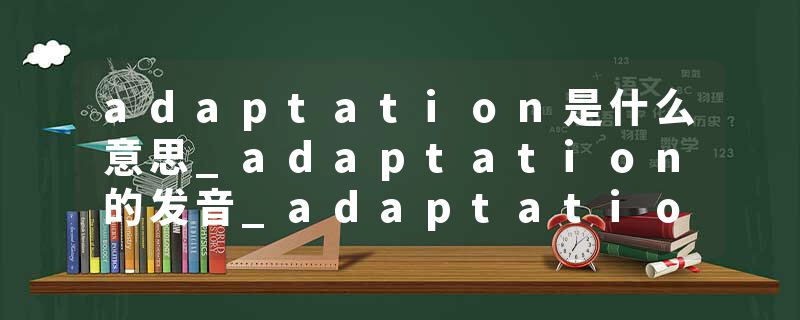adaptation是什么意思_adaptation的发音_adaptation的用法_adaptation怎么记_adaptation翻译