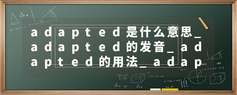 adapted是什么意思_adapted的发音_adapted的用法_adapted怎么记_adapted翻译