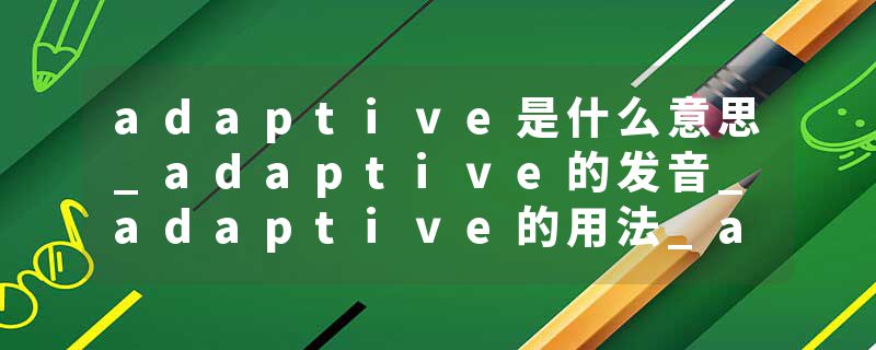 adaptive是什么意思_adaptive的发音_adaptive的用法_adaptive怎么记_adaptive翻译