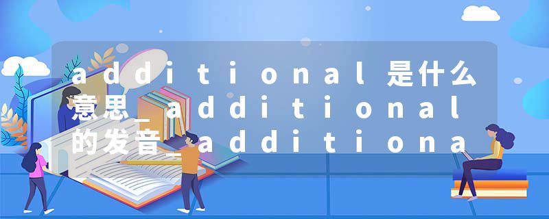 additional是什么意思_additional的发音_additional的用法_additional怎么记_additional翻译