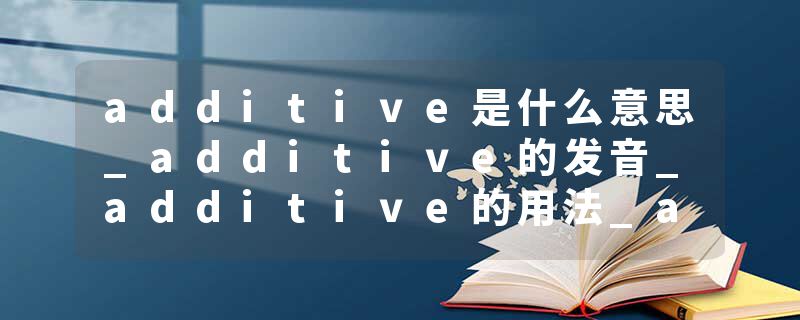 additive是什么意思_additive的发音_additive的用法_additive怎么记_additive翻译