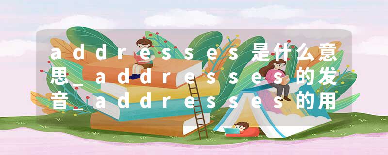 addresses是什么意思_addresses的发音_addresses的用法_addresses怎么记_addresses翻译