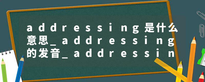 addressing是什么意思_addressing的发音_addressing的用法_addressing怎么记_addressing翻译
