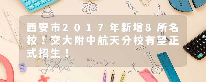 西安市2017年新增8所名校！交大附中航天分校有望正式招生！