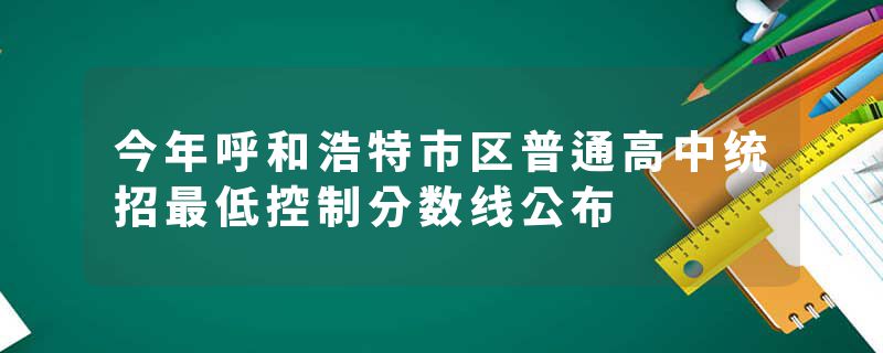 今年呼和浩特市区普通高中统招最低控制分数线公布