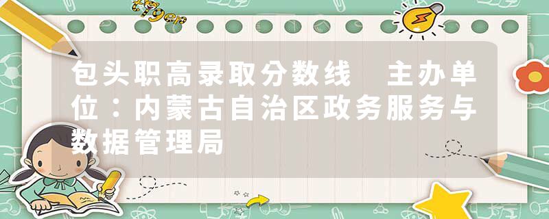 包头职高录取分数线 主办单位：内蒙古自治区政务服务与数据管理局