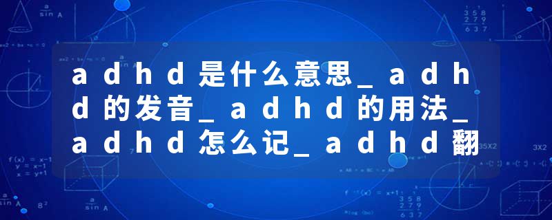adhd是什么意思_adhd的发音_adhd的用法_adhd怎么记_adhd翻译