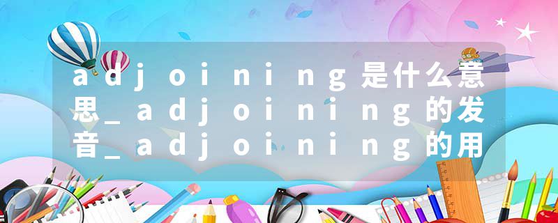 adjoining是什么意思_adjoining的发音_adjoining的用法_adjoining怎么记_adjoining翻译