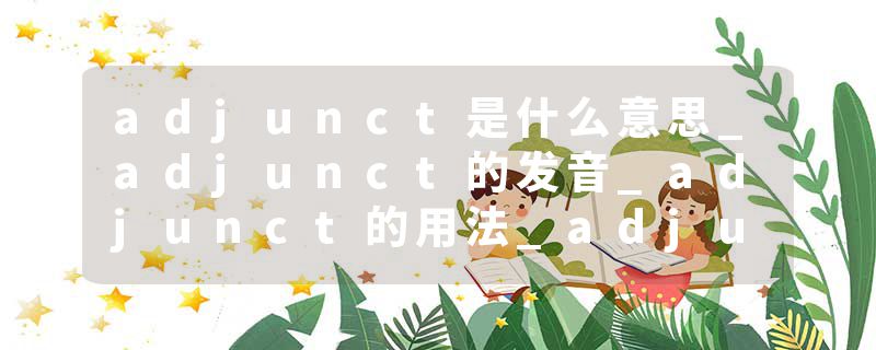 adjunct是什么意思_adjunct的发音_adjunct的用法_adjunct怎么记_adjunct翻译