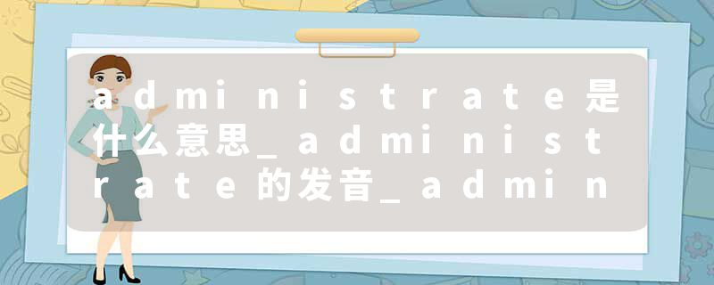 administrate是什么意思_administrate的发音_administrate的用法_administrate怎么记_administrate翻译