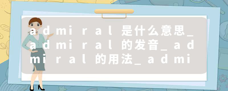 admiral是什么意思_admiral的发音_admiral的用法_admiral怎么记_admiral翻译