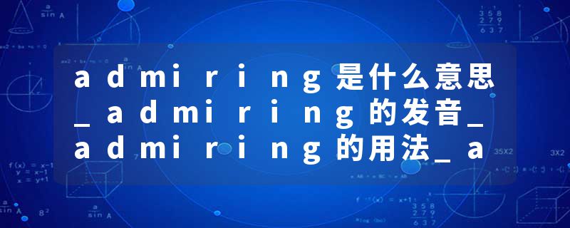 admiring是什么意思_admiring的发音_admiring的用法_admiring怎么记_admiring翻译