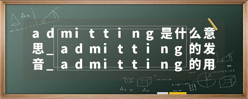 admitting是什么意思_admitting的发音_admitting的用法_admitting怎么记_admitting翻译