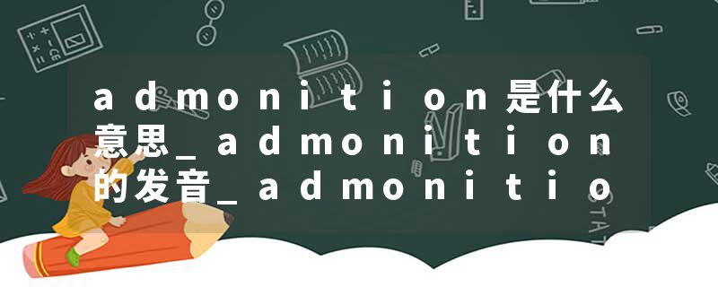 admonition是什么意思_admonition的发音_admonition的用法_admonition怎么记_admonition翻译