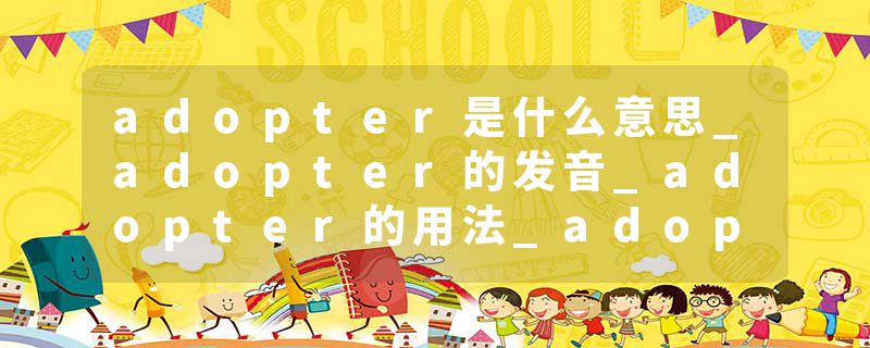 adopter是什么意思_adopter的发音_adopter的用法_adopter怎么记_adopter翻译