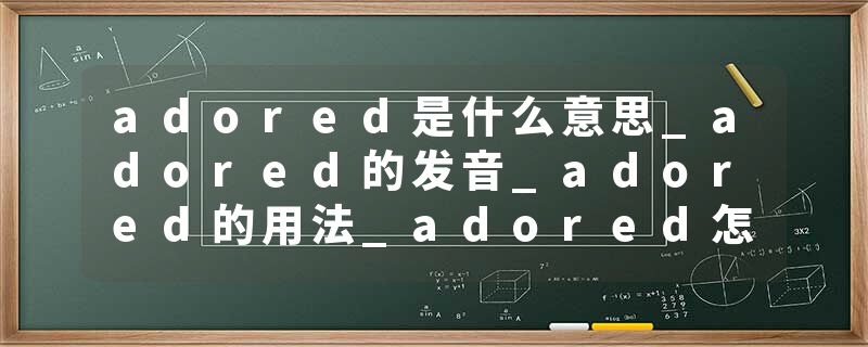 adored是什么意思_adored的发音_adored的用法_adored怎么记_adored翻译