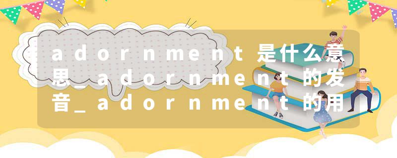 adornment是什么意思_adornment的发音_adornment的用法_adornment怎么记_adornment翻译