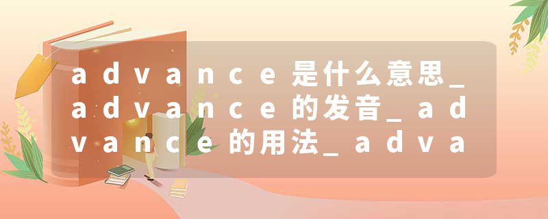 advance是什么意思_advance的发音_advance的用法_advance怎么记_advance翻译
