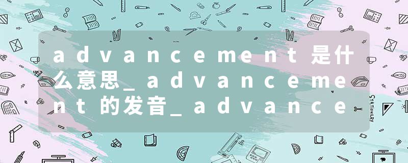 advancement是什么意思_advancement的发音_advancement的用法_advancement怎么记_advancement翻译
