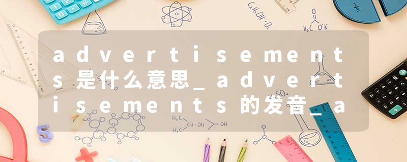 advertisements是什么意思_advertisements的发音_advertisements的用法_advertisements怎么记_advertisements翻译
