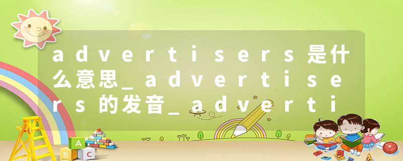 advertisers是什么意思_advertisers的发音_advertisers的用法_advertisers怎么记_advertisers翻译