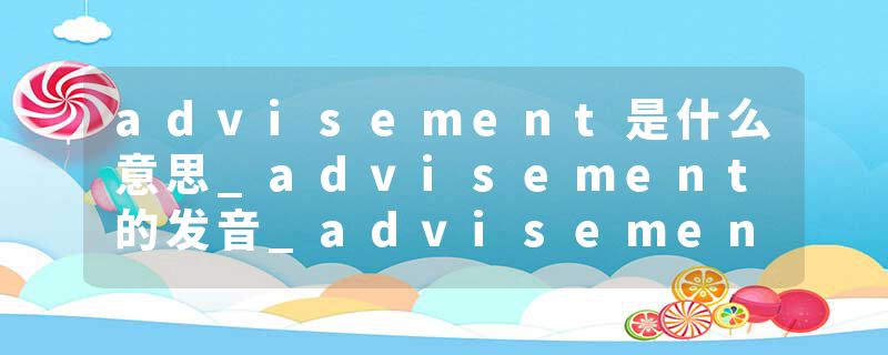 advisement是什么意思_advisement的发音_advisement的用法_advisement怎么记_advisement翻译