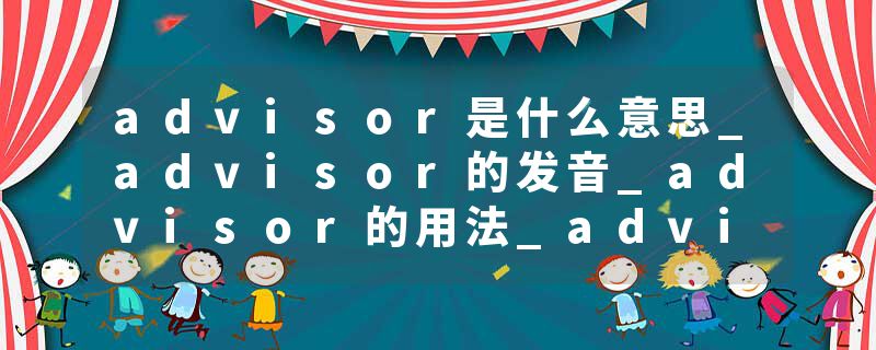advisor是什么意思_advisor的发音_advisor的用法_advisor怎么记_advisor翻译