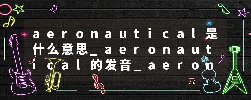 aeronautical是什么意思_aeronautical的发音_aeronautical的用法_aeronautical怎么记_aeronautical翻译