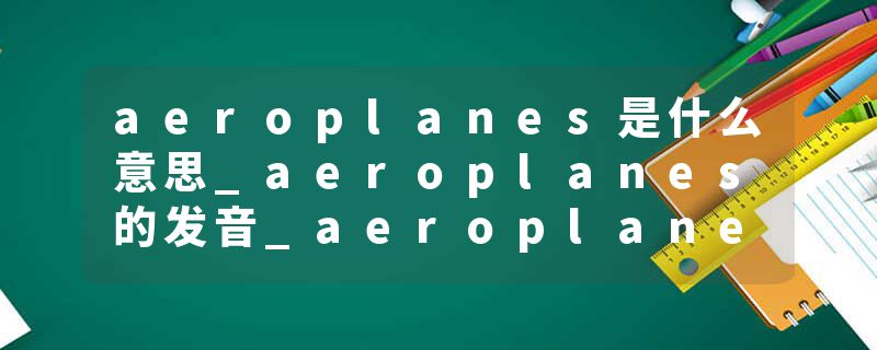 aeroplanes是什么意思_aeroplanes的发音_aeroplanes的用法_aeroplanes怎么记_aeroplanes翻译