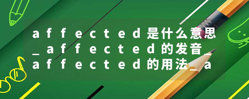 affected是什么意思_affected的发音_affected的用法_affected怎么记_affected翻译