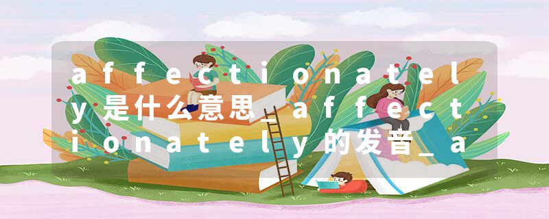 affectionately是什么意思_affectionately的发音_affectionately的用法_affectionately怎么记_affectionately翻译