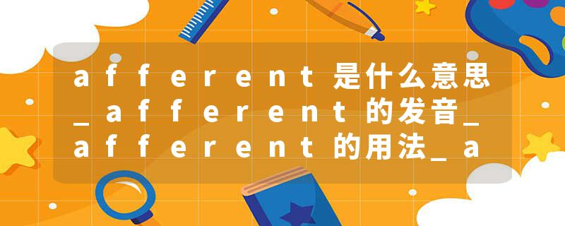 afferent是什么意思_afferent的发音_afferent的用法_afferent怎么记_afferent翻译