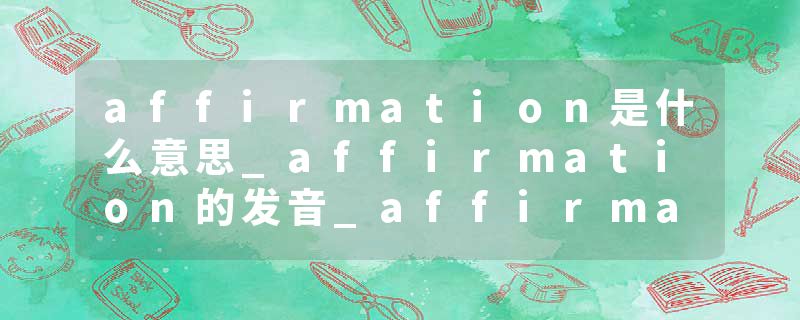 affirmation是什么意思_affirmation的发音_affirmation的用法_affirmation怎么记_affirmation翻译