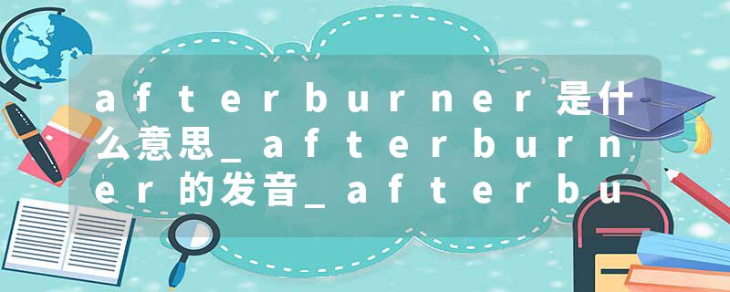 afterburner是什么意思_afterburner的发音_afterburner的用法_afterburner怎么记_afterburner翻译