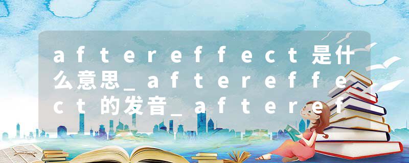 aftereffect是什么意思_aftereffect的发音_aftereffect的用法_aftereffect怎么记_aftereffect翻译