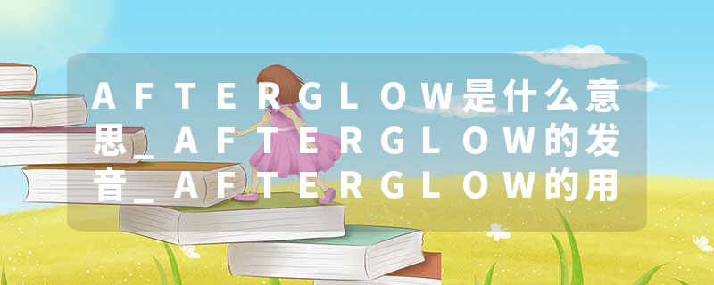 AFTERGLOW是什么意思_AFTERGLOW的发音_AFTERGLOW的用法_AFTERGLOW怎么记_AFTERGLOW翻译