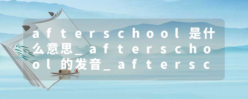 afterschool是什么意思_afterschool的发音_afterschool的用法_afterschool怎么记_afterschool翻译